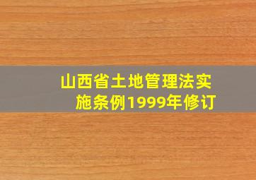 山西省土地管理法实施条例1999年修订