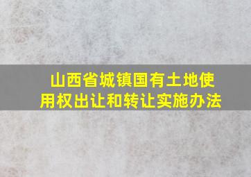 山西省城镇国有土地使用权出让和转让实施办法