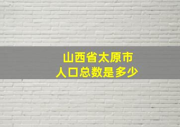 山西省太原市人口总数是多少