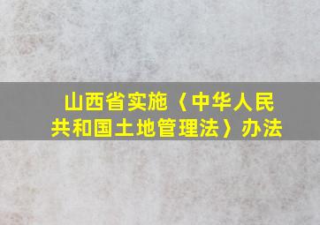 山西省实施〈中华人民共和国土地管理法〉办法