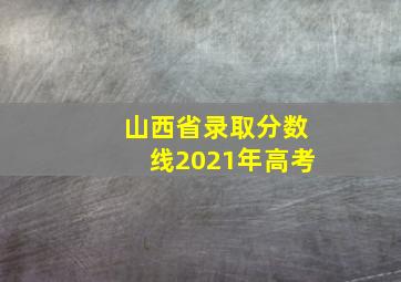 山西省录取分数线2021年高考