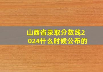 山西省录取分数线2024什么时候公布的