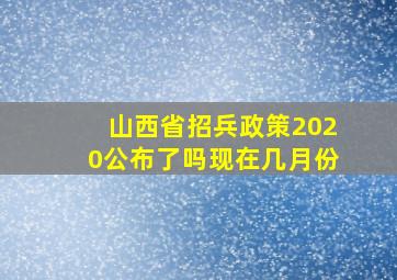 山西省招兵政策2020公布了吗现在几月份