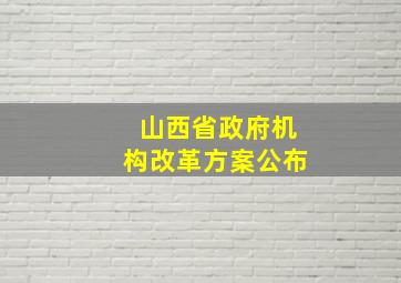 山西省政府机构改革方案公布