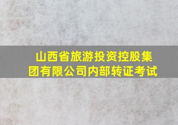 山西省旅游投资控股集团有限公司内部转证考试