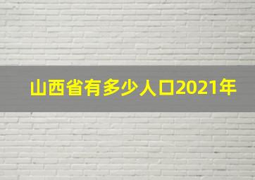 山西省有多少人口2021年