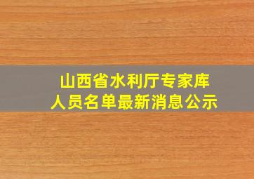 山西省水利厅专家库人员名单最新消息公示