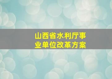 山西省水利厅事业单位改革方案