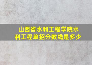 山西省水利工程学院水利工程单招分数线是多少