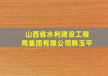 山西省水利建设工程局集团有限公司韩玉平