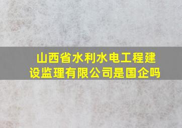 山西省水利水电工程建设监理有限公司是国企吗