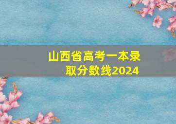 山西省高考一本录取分数线2024