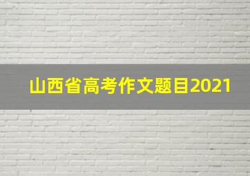 山西省高考作文题目2021