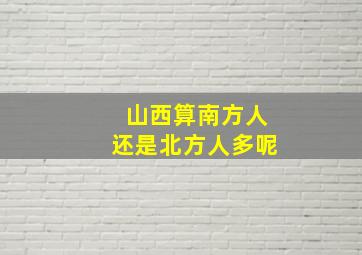 山西算南方人还是北方人多呢