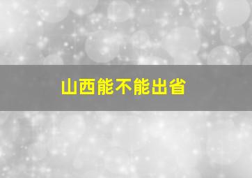 山西能不能出省