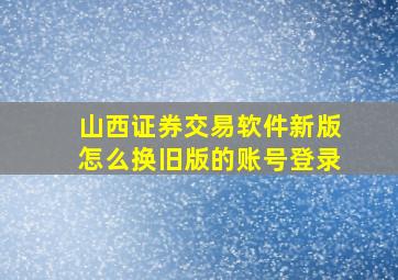 山西证券交易软件新版怎么换旧版的账号登录