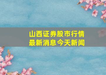 山西证券股市行情最新消息今天新闻