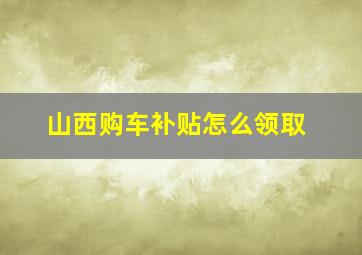 山西购车补贴怎么领取