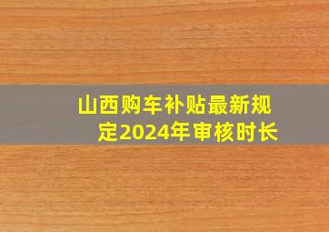 山西购车补贴最新规定2024年审核时长