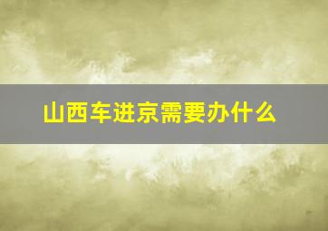 山西车进京需要办什么