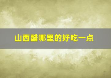 山西醋哪里的好吃一点