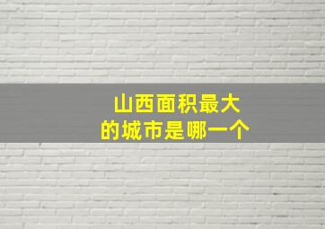 山西面积最大的城市是哪一个