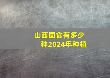 山西面食有多少种2024年种植