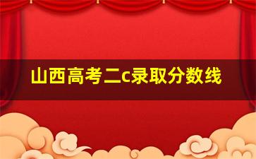 山西高考二c录取分数线