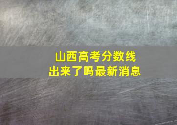 山西高考分数线出来了吗最新消息