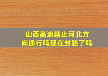 山西高速禁止河北方向通行吗现在封路了吗