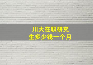 川大在职研究生多少钱一个月