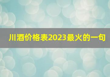 川酒价格表2023最火的一句