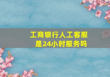 工商银行人工客服是24小时服务吗