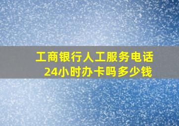 工商银行人工服务电话24小时办卡吗多少钱