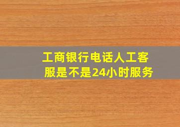 工商银行电话人工客服是不是24小时服务