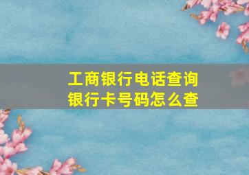 工商银行电话查询银行卡号码怎么查