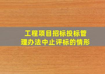 工程项目招标投标管理办法中止评标的情形