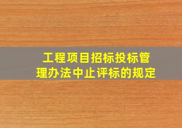 工程项目招标投标管理办法中止评标的规定