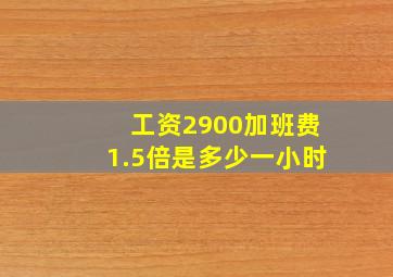 工资2900加班费1.5倍是多少一小时