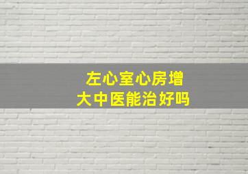 左心室心房增大中医能治好吗