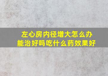 左心房内径增大怎么办能治好吗吃什么药效果好