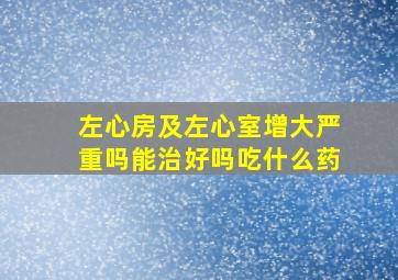 左心房及左心室增大严重吗能治好吗吃什么药