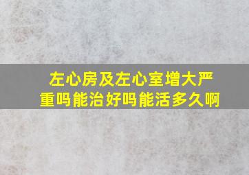 左心房及左心室增大严重吗能治好吗能活多久啊