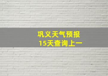 巩义天气预报15天查询上一