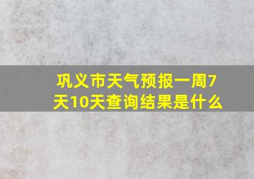 巩义市天气预报一周7天10天查询结果是什么