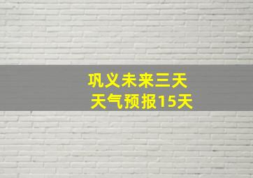 巩义未来三天天气预报15天