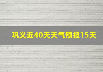 巩义近40天天气预报15天