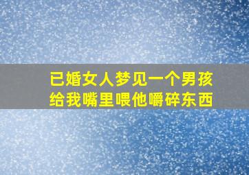 已婚女人梦见一个男孩给我嘴里喂他嚼碎东西