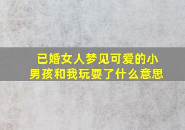 已婚女人梦见可爱的小男孩和我玩耍了什么意思