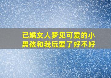 已婚女人梦见可爱的小男孩和我玩耍了好不好